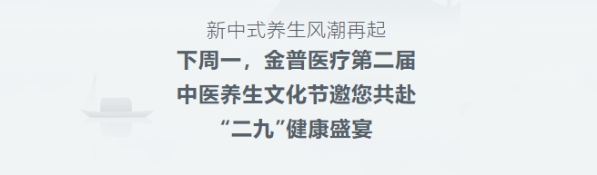 新中式養生風(fēng)潮再起！下周一，金普醫療第二屆中醫養生文化節邀您共赴“二九”健康盛宴